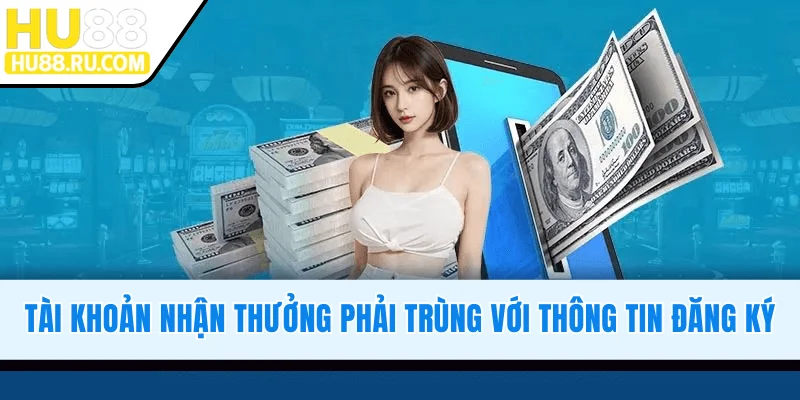 Tài khoản nhận thưởng phải trùng với thông tin đăng ký